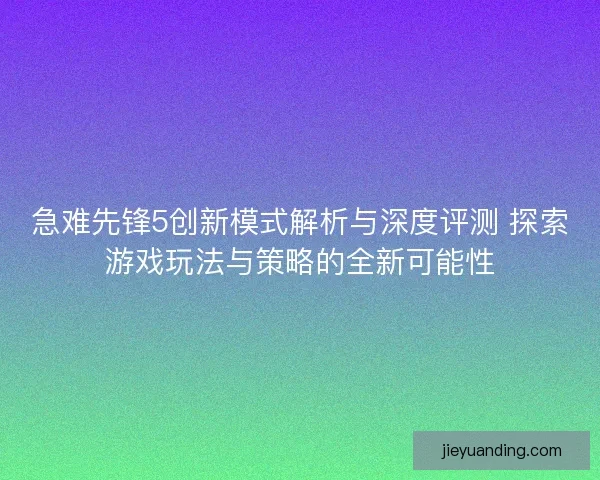 急难先锋5创新模式解析与深度评测 探索游戏玩法与策略的全新可能性