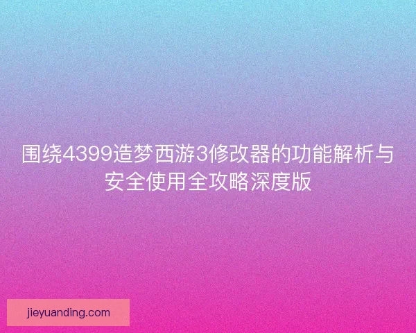 围绕4399造梦西游3修改器的功能解析与安全使用全攻略深度版